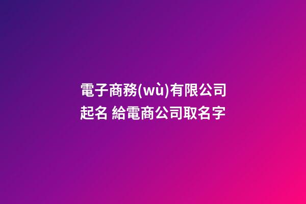 電子商務(wù)有限公司起名 給電商公司取名字